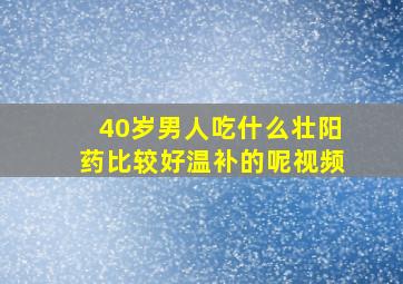 40岁男人吃什么壮阳药比较好温补的呢视频