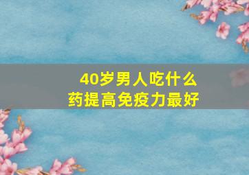 40岁男人吃什么药提高免疫力最好