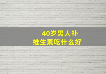 40岁男人补维生素吃什么好