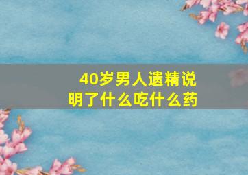 40岁男人遗精说明了什么吃什么药