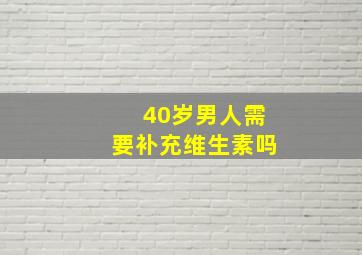 40岁男人需要补充维生素吗