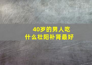 40岁的男人吃什么壮阳补肾最好