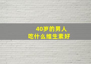 40岁的男人吃什么维生素好