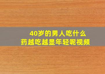 40岁的男人吃什么药越吃越显年轻呢视频