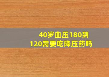 40岁血压180到120需要吃降压药吗