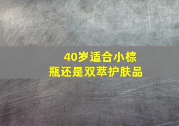 40岁适合小棕瓶还是双萃护肤品