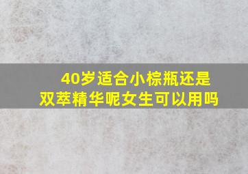 40岁适合小棕瓶还是双萃精华呢女生可以用吗