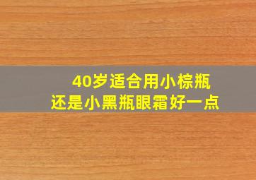 40岁适合用小棕瓶还是小黑瓶眼霜好一点