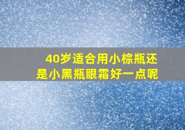 40岁适合用小棕瓶还是小黑瓶眼霜好一点呢