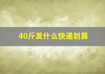 40斤发什么快递划算