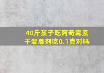 40斤孩子吃阿奇霉素干混悬剂吃0.1克对吗