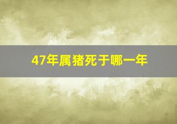 47年属猪死于哪一年