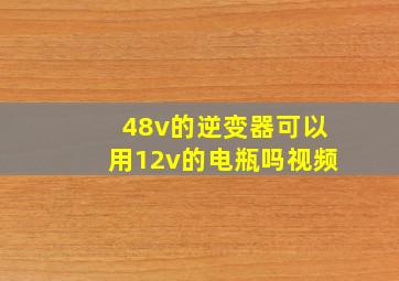 48v的逆变器可以用12v的电瓶吗视频