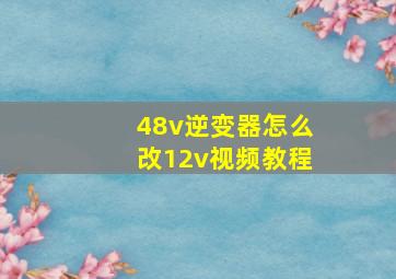 48v逆变器怎么改12v视频教程