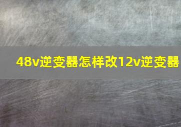 48v逆变器怎样改12v逆变器