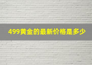 499黄金的最新价格是多少