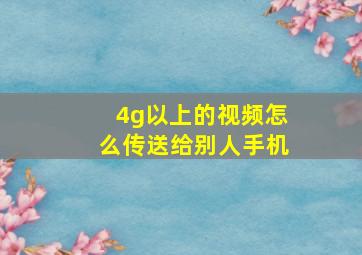 4g以上的视频怎么传送给别人手机