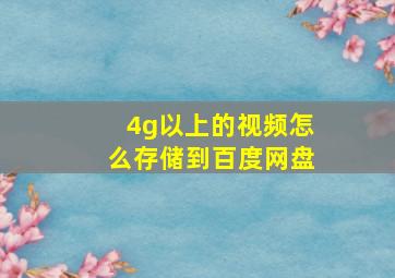 4g以上的视频怎么存储到百度网盘