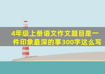 4年级上册语文作文题目是一件印象最深的事300字这么写