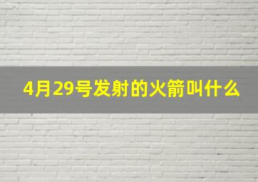 4月29号发射的火箭叫什么