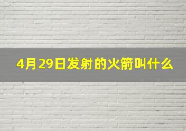 4月29日发射的火箭叫什么