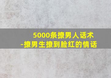 5000条撩男人话术-撩男生撩到脸红的情话