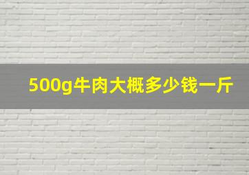 500g牛肉大概多少钱一斤