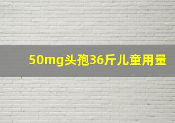 50mg头孢36斤儿童用量