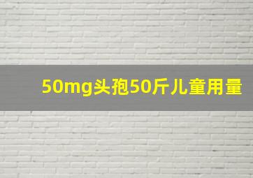 50mg头孢50斤儿童用量