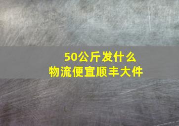 50公斤发什么物流便宜顺丰大件