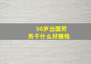 50岁出国劳务干什么好赚钱