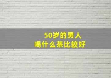 50岁的男人喝什么茶比较好