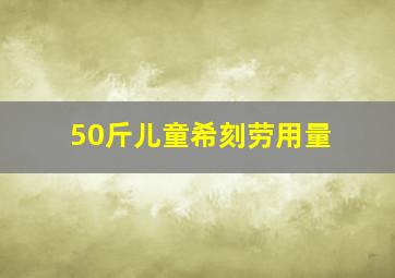 50斤儿童希刻劳用量