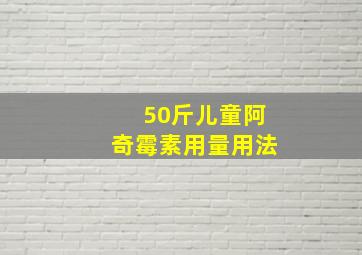 50斤儿童阿奇霉素用量用法