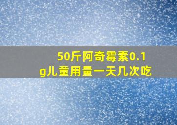 50斤阿奇霉素0.1g儿童用量一天几次吃