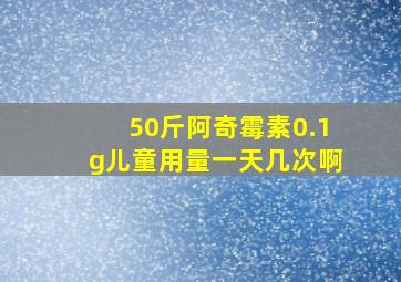 50斤阿奇霉素0.1g儿童用量一天几次啊