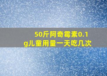 50斤阿奇霉素0.1g儿童用量一天吃几次