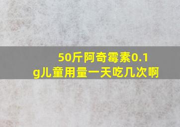 50斤阿奇霉素0.1g儿童用量一天吃几次啊