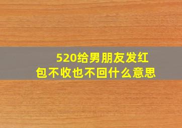 520给男朋友发红包不收也不回什么意思