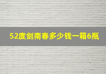 52度剑南春多少钱一箱6瓶