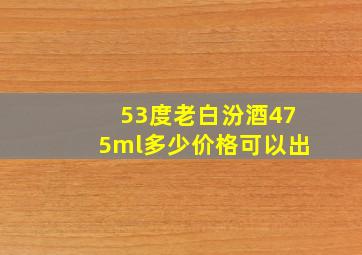 53度老白汾酒475ml多少价格可以出