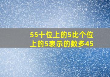 55十位上的5比个位上的5表示的数多45