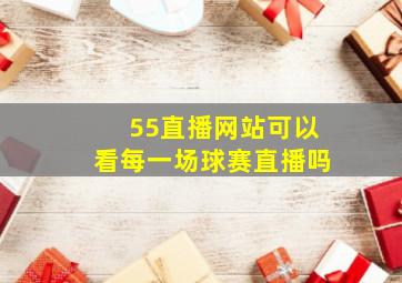 55直播网站可以看每一场球赛直播吗