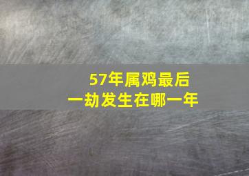 57年属鸡最后一劫发生在哪一年