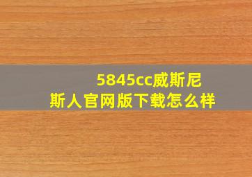 5845cc威斯尼斯人官网版下载怎么样