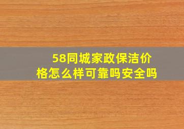 58同城家政保洁价格怎么样可靠吗安全吗