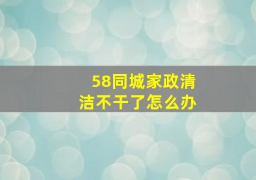 58同城家政清洁不干了怎么办