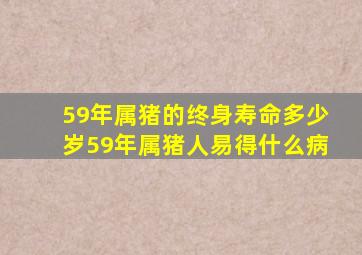 59年属猪的终身寿命多少岁59年属猪人易得什么病