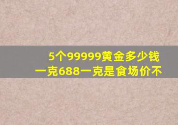 5个99999黄金多少钱一克688一克是食场价不