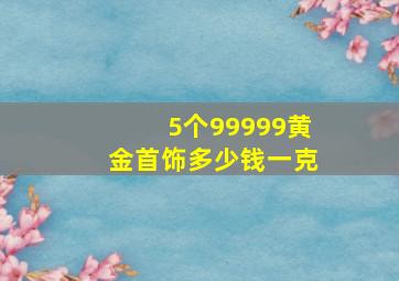 5个99999黄金首饰多少钱一克